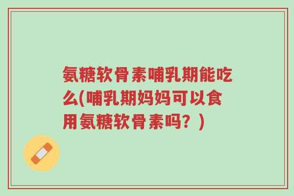 氨糖软骨素哺乳期能吃么(哺乳期妈妈可以食用氨糖软骨素吗?)-第1张图片-超越 氨糖软骨素哺乳期能吃么(哺乳期妈妈可以食用氨糖软骨素吗?)-第1张图片-超越