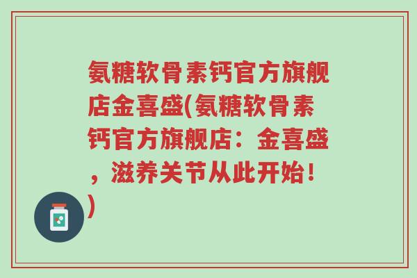 氨糖软骨素钙官方旗舰店金喜盛(氨糖软骨素钙官方旗舰店:金喜盛,滋养关节从此开始!)-第1张图片-超越 氨糖软骨素钙官方旗舰店金喜盛(氨糖软骨素钙官方旗舰店:金喜盛,滋养关节从此开始!)-第1张图片-超越