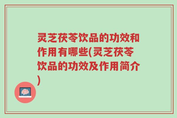 灵芝茯苓饮品的功效和作用有哪些(灵芝茯苓饮品的功效及作用简介)-第1张图片-超越
