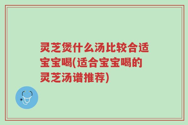 灵芝煲什么汤比较合适宝宝喝(适合宝宝喝的灵芝汤谱推荐)-第1张图片-超越 灵芝煲什么汤比较合适宝宝喝(适合宝宝喝的灵芝汤谱推荐)-第1张图片-超越