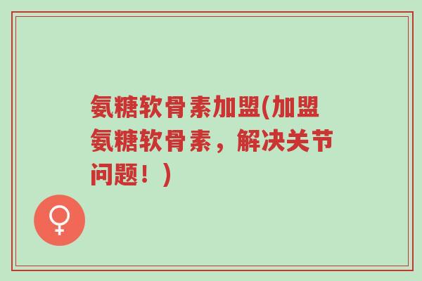 氨糖软骨素加盟(加盟氨糖软骨素,解决关节问题!)-第1张图片-超越 氨糖软骨素加盟(加盟氨糖软骨素,解决关节问题!)-第1张图片-超越