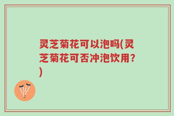 灵芝菊花可以泡吗(灵芝菊花可否冲泡饮用?)-第1张图片-超越 灵芝菊花可以泡吗(灵芝菊花可否冲泡饮用?)-第1张图片-超越