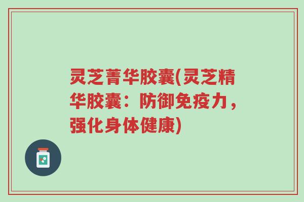 灵芝菁华胶囊(灵芝精华胶囊:防御免疫力,强化身体健康)-第1张图片-超越 灵芝菁华胶囊(灵芝精华胶囊:防御免疫力,强化身体健康)-第1张图片-超越