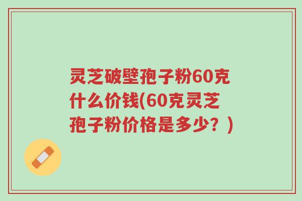 灵芝破壁孢子粉60克什么价钱(60克灵芝孢子粉价格是多少?)-第1张图片-超越 灵芝破壁孢子粉60克什么价钱(60克灵芝孢子粉价格是多少?)-第1张图片-超越
