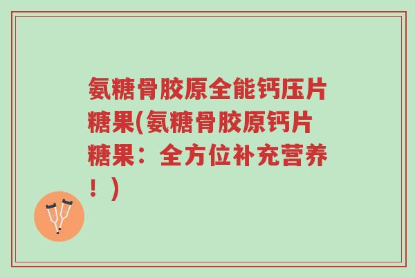 氨糖骨胶原全能钙压片糖果(氨糖骨胶原钙片糖果:全方位补充营养!)-第1张图片-超越 氨糖骨胶原全能钙压片糖果(氨糖骨胶原钙片糖果:全方位补充营养!)-第1张图片-超越