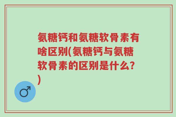 氨糖钙和氨糖软骨素有啥区别(氨糖钙与氨糖软骨素的区别是什么?)-第1张图片-超越 氨糖钙和氨糖软骨素有啥区别(氨糖钙与氨糖软骨素的区别是什么?)-第1张图片-超越