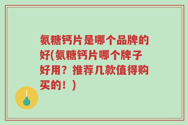 氨糖钙片是哪个品牌的好(氨糖钙片哪个牌子好用?推荐几款值得购买的!)-第1张图片-超越 氨糖钙片是哪个品牌的好(氨糖钙片哪个牌子好用?推荐几款值得购买的!)-第1张图片-超越