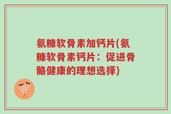氨糠软骨素加钙片(氨糠软骨素钙片:促进骨骼健康的理想选择)-第1张图片-超越 氨糠软骨素加钙片(氨糠软骨素钙片:促进骨骼健康的理想选择)-第1张图片-超越