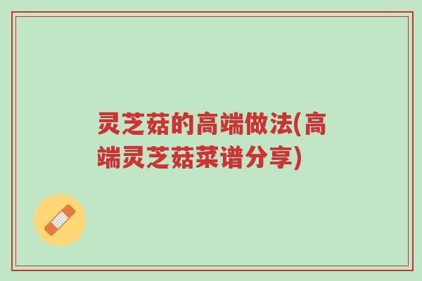灵芝菇的高端做法(高端灵芝菇菜谱分享)-第1张图片-超越 灵芝菇的高端做法(高端灵芝菇菜谱分享)-第1张图片-超越