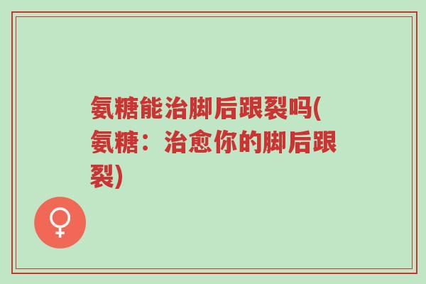 氨糖能治脚后跟裂吗(氨糖:治愈你的脚后跟裂)-第1张图片-超越 氨糖能治脚后跟裂吗(氨糖:治愈你的脚后跟裂)-第1张图片-超越