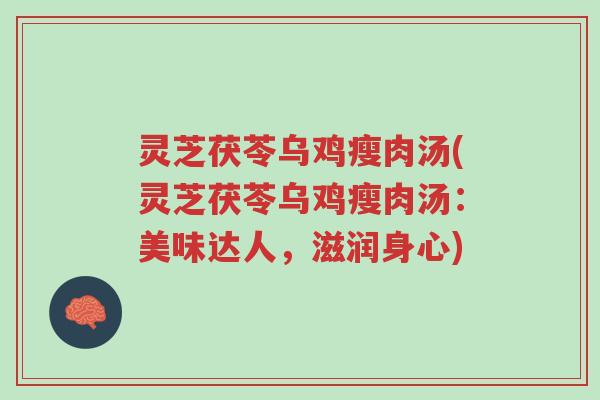 灵芝茯苓乌鸡瘦肉汤(灵芝茯苓乌鸡瘦肉汤：美味达人，滋润身心)-第1张图片-超越