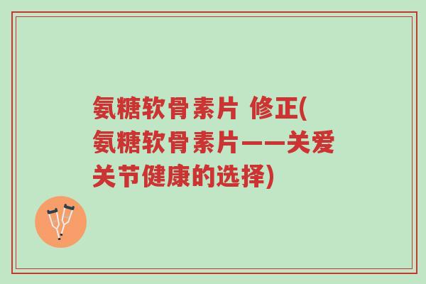氨糖软骨素片 修正(氨糖软骨素片——关爱关节健康的选择)-第1张图片-超越 氨糖软骨素片 修正(氨糖软骨素片——关爱关节健康的选择)-第1张图片-超越