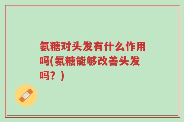 氨糖对头发有什么作用吗(氨糖能够改善头发吗?)-第1张图片-超越 氨糖对头发有什么作用吗(氨糖能够改善头发吗?)-第1张图片-超越