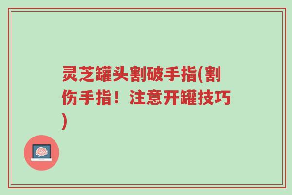 灵芝罐头割破手指(割伤手指！注意开罐技巧)-第1张图片-超越