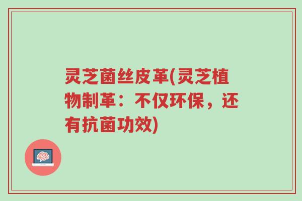 灵芝菌丝皮革(灵芝植物制革：不仅环保，还有抗菌功效)-第1张图片-超越