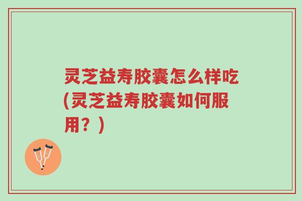 灵芝益寿胶囊怎么样吃(灵芝益寿胶囊如何服用?)-第1张图片-超越 灵芝益寿胶囊怎么样吃(灵芝益寿胶囊如何服用?)-第1张图片-超越