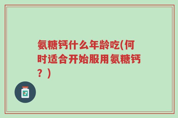 氨糖钙什么年龄吃(何时适合开始服用氨糖钙？)-第1张图片-超越