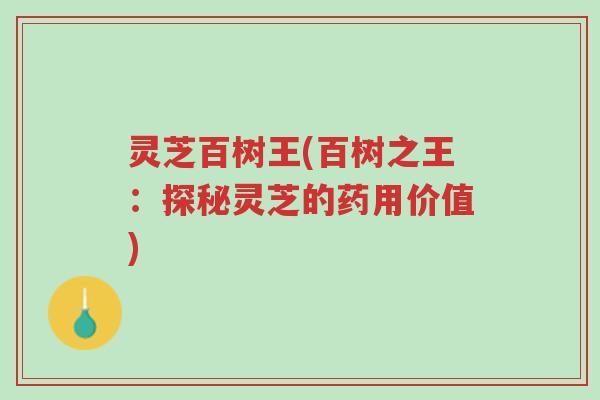 灵芝百树王(百树之王:探秘灵芝的药用价值)-第1张图片-超越 灵芝百树王(百树之王:探秘灵芝的药用价值)-第1张图片-超越