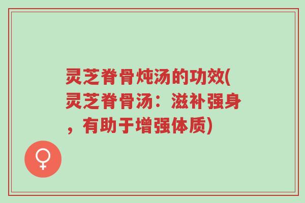 灵芝脊骨炖汤的功效(灵芝脊骨汤:滋补强身,有助于增强体质)-第1张图片-超越 灵芝脊骨炖汤的功效(灵芝脊骨汤:滋补强身,有助于增强体质)-第1张图片-超越