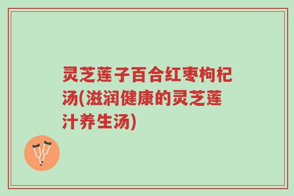 灵芝莲子百合红枣枸杞汤(滋润健康的灵芝莲汁养生汤)-第1张图片-超越 灵芝莲子百合红枣枸杞汤(滋润健康的灵芝莲汁养生汤)-第1张图片-超越