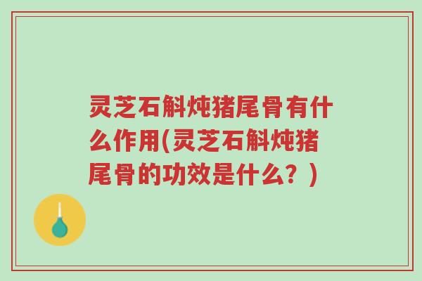 灵芝石斛炖猪尾骨有什么作用(灵芝石斛炖猪尾骨的功效是什么?)-第1张图片-超越 灵芝石斛炖猪尾骨有什么作用(灵芝石斛炖猪尾骨的功效是什么?)-第1张图片-超越