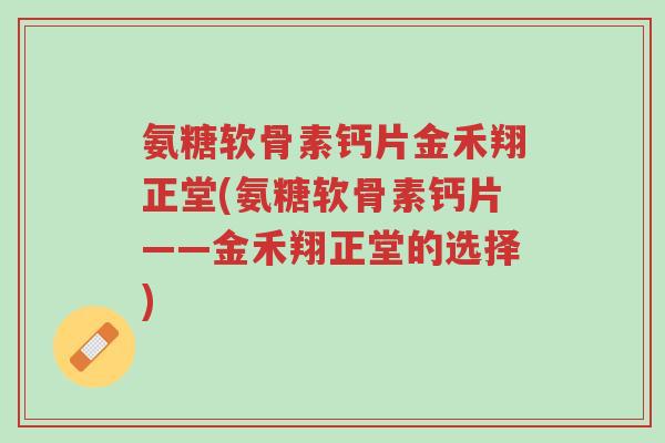 氨糖软骨素钙片金禾翔正堂(氨糖软骨素钙片——金禾翔正堂的选择)-第1张图片-超越 氨糖软骨素钙片金禾翔正堂(氨糖软骨素钙片——金禾翔正堂的选择)-第1张图片-超越