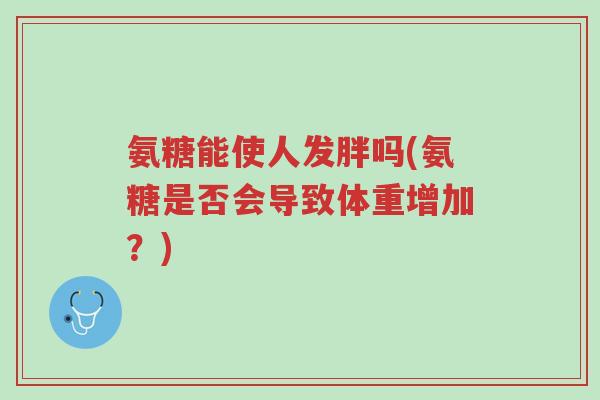 氨糖能使人发胖吗(氨糖是否会导致体重增加？)-第1张图片-超越
