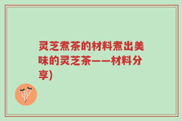 灵芝煮茶的材料煮出美味的灵芝茶——材料分享)-第1张图片-超越 灵芝煮茶的材料煮出美味的灵芝茶——材料分享)-第1张图片-超越