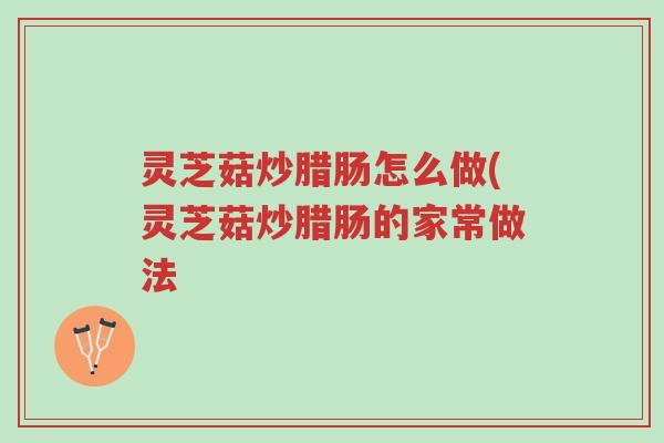 灵芝菇炒腊肠怎么做(灵芝菇炒腊肠的家常做法-第1张图片-超越 灵芝菇炒腊肠怎么做(灵芝菇炒腊肠的家常做法-第1张图片-超越