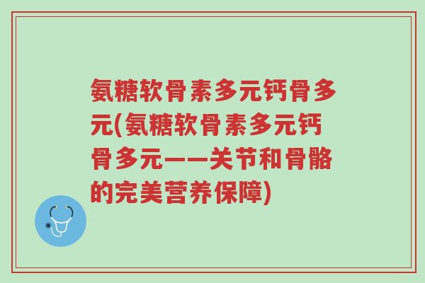 氨糖软骨素多元钙骨多元(氨糖软骨素多元钙骨多元——关节和骨骼的完美营养保障)-第1张图片-超越 氨糖软骨素多元钙骨多元(氨糖软骨素多元钙骨多元——关节和骨骼的完美营养保障)-第1张图片-超越