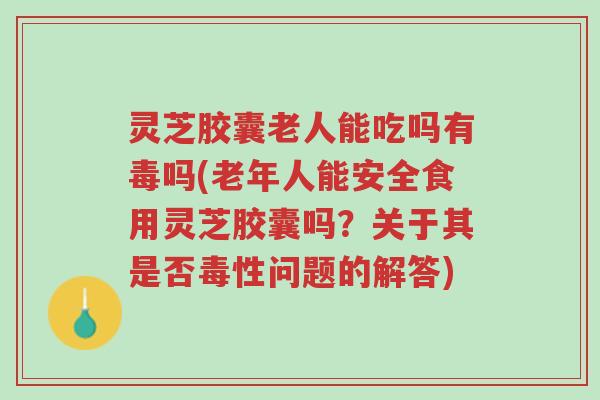 灵芝胶囊老人能吃吗有毒吗(老年人能安全食用灵芝胶囊吗?关于其是否毒性问题的解答)-第1张图片-超越 灵芝胶囊老人能吃吗有毒吗(老年人能安全食用灵芝胶囊吗?关于其是否毒性问题的解答)-第1张图片-超越