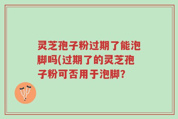 灵芝孢子粉过期了能泡脚吗(过期了的灵芝孢子粉可否用于泡脚?-第1张图片-超越 灵芝孢子粉过期了能泡脚吗(过期了的灵芝孢子粉可否用于泡脚?-第1张图片-超越