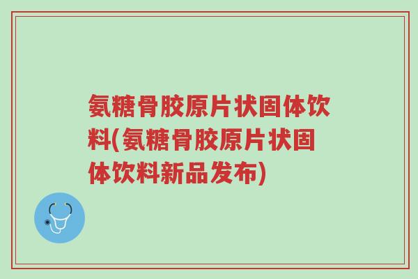氨糖骨胶原片状固体饮料(氨糖骨胶原片状固体饮料新品发布)-第1张图片-超越 氨糖骨胶原片状固体饮料(氨糖骨胶原片状固体饮料新品发布)-第1张图片-超越