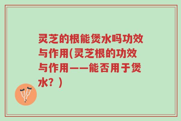 灵芝的根能煲水吗功效与作用(灵芝根的功效与作用——能否用于煲水?)-第1张图片-超越 灵芝的根能煲水吗功效与作用(灵芝根的功效与作用——能否用于煲水?)-第1张图片-超越