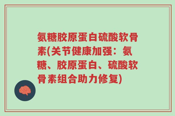 氨糖胶原蛋白硫酸软骨素(关节健康加强：氨糖、胶原蛋白、硫酸软骨素组合助力修复)-第1张图片-超越
