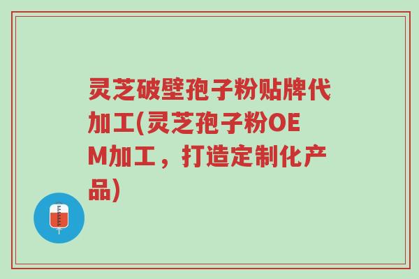 灵芝破壁孢子粉贴牌代加工(灵芝孢子粉OEM加工,打造定制化产品)-第1张图片-超越 灵芝破壁孢子粉贴牌代加工(灵芝孢子粉OEM加工,打造定制化产品)-第1张图片-超越