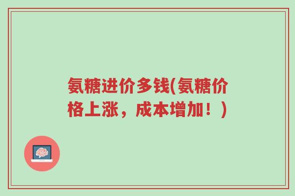 氨糖进价多钱(氨糖价格上涨,成本增加!)-第1张图片-超越 氨糖进价多钱(氨糖价格上涨,成本增加!)-第1张图片-超越
