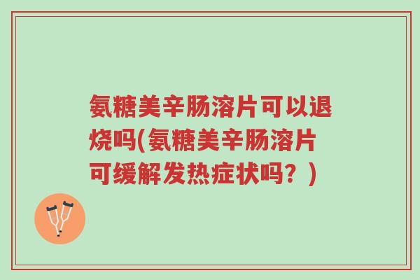 氨糖美辛肠溶片可以退烧吗(氨糖美辛肠溶片可缓解发热症状吗?)-第1张图片-超越 氨糖美辛肠溶片可以退烧吗(氨糖美辛肠溶片可缓解发热症状吗?)-第1张图片-超越