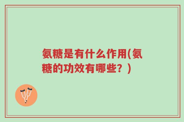 氨糖是有什么作用(氨糖的功效有哪些?)-第1张图片-超越 氨糖是有什么作用(氨糖的功效有哪些?)-第1张图片-超越