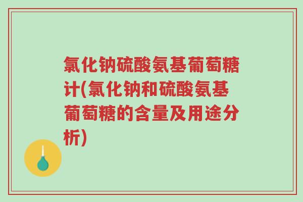 氯化钠硫酸氨基葡萄糖计(氯化钠和硫酸氨基葡萄糖的含量及用途分析)-第1张图片-超越