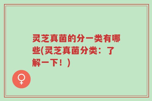 灵芝真菌的分一类有哪些(灵芝真菌分类：了解一下！)-第1张图片-超越