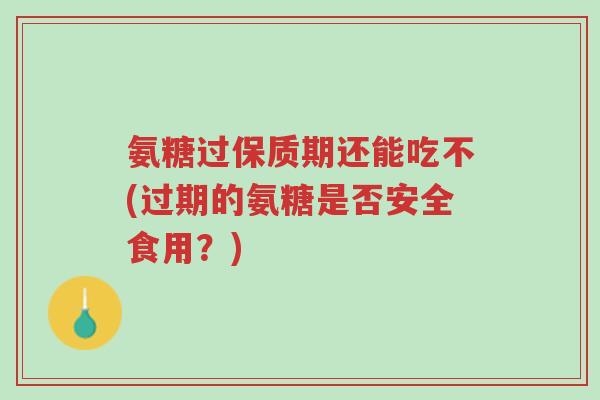 氨糖过保质期还能吃不(过期的氨糖是否安全食用?)-第1张图片-超越 氨糖过保质期还能吃不(过期的氨糖是否安全食用?)-第1张图片-超越