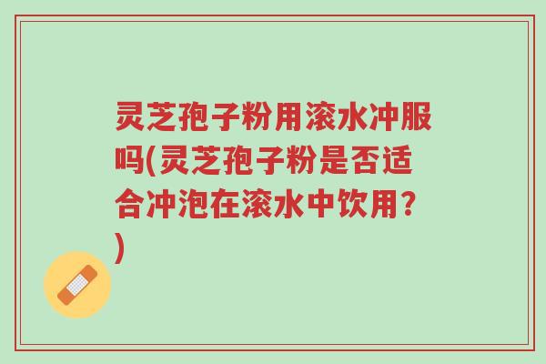 灵芝孢子粉用滚水冲服吗(灵芝孢子粉是否适合冲泡在滚水中饮用?)-第1张图片-超越 灵芝孢子粉用滚水冲服吗(灵芝孢子粉是否适合冲泡在滚水中饮用?)-第1张图片-超越