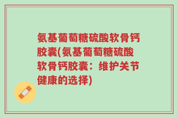 氨基葡萄糖硫酸软骨钙胶囊(氨基葡萄糖硫酸软骨钙胶囊:维护关节健康的选择)-第1张图片-超越 氨基葡萄糖硫酸软骨钙胶囊(氨基葡萄糖硫酸软骨钙胶囊:维护关节健康的选择)-第1张图片-超越