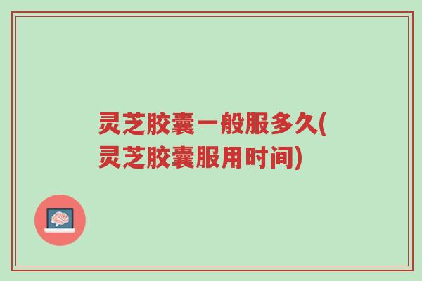 灵芝胶囊一般服多久(灵芝胶囊服用时间)-第1张图片-超越 灵芝胶囊一般服多久(灵芝胶囊服用时间)-第1张图片-超越