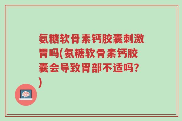 氨糖软骨素钙胶囊刺激胃吗(氨糖软骨素钙胶囊会导致胃部不适吗?)-第1张图片-超越 氨糖软骨素钙胶囊刺激胃吗(氨糖软骨素钙胶囊会导致胃部不适吗?)-第1张图片-超越
