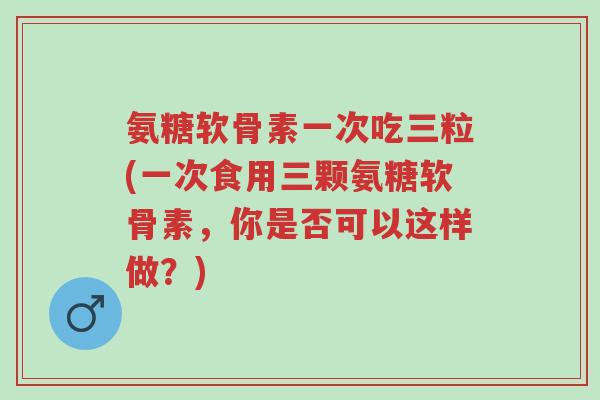 氨糖软骨素一次吃三粒(一次食用三颗氨糖软骨素,你是否可以这样做?)-第1张图片-超越 氨糖软骨素一次吃三粒(一次食用三颗氨糖软骨素,你是否可以这样做?)-第1张图片-超越