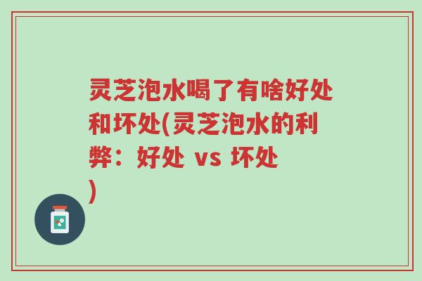 灵芝泡水喝了有啥好处和坏处(灵芝泡水的利弊:好处 vs 坏处)-第1张图片-超越 灵芝泡水喝了有啥好处和坏处(灵芝泡水的利弊:好处 vs 坏处)-第1张图片-超越