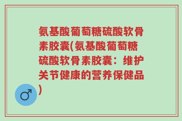氨基酸葡萄糖硫酸软骨素胶囊(氨基酸葡萄糖硫酸软骨素胶囊:维护关节健康的营养保健品)-第1张图片-超越 氨基酸葡萄糖硫酸软骨素胶囊(氨基酸葡萄糖硫酸软骨素胶囊:维护关节健康的营养保健品)-第1张图片-超越