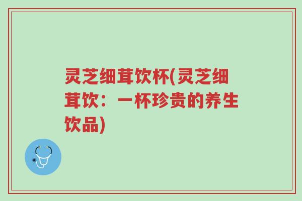 灵芝细茸饮杯(灵芝细茸饮:一杯珍贵的养生饮品)-第1张图片-超越 灵芝细茸饮杯(灵芝细茸饮:一杯珍贵的养生饮品)-第1张图片-超越